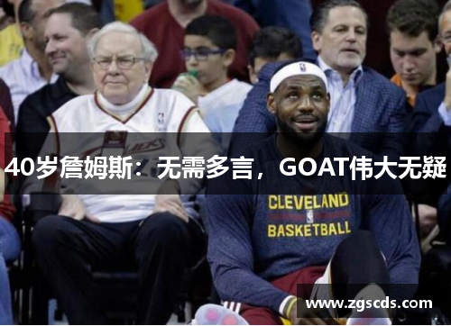 40岁詹姆斯:无需多言,GOAT伟大无疑 40岁詹姆斯:无需多言,GOAT伟大无疑