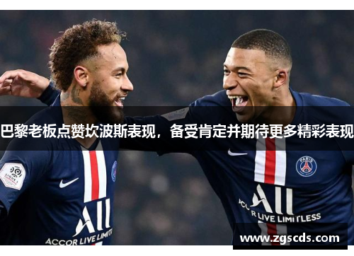 巴黎老板点赞坎波斯表现，备受肯定并期待更多精彩表现