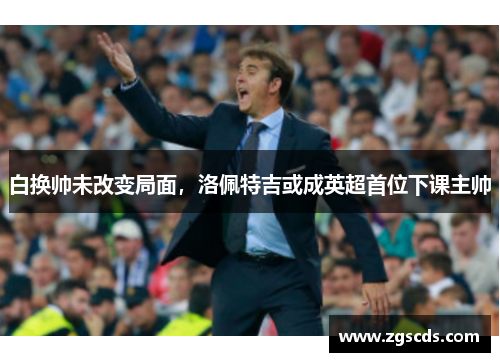 白换帅未改变局面，洛佩特吉或成英超首位下课主帅
