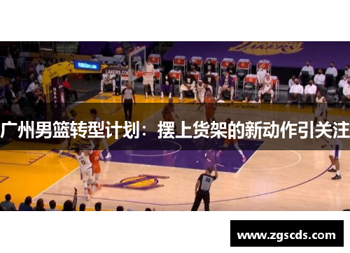 广州男篮转型计划：摆上货架的新动作引关注